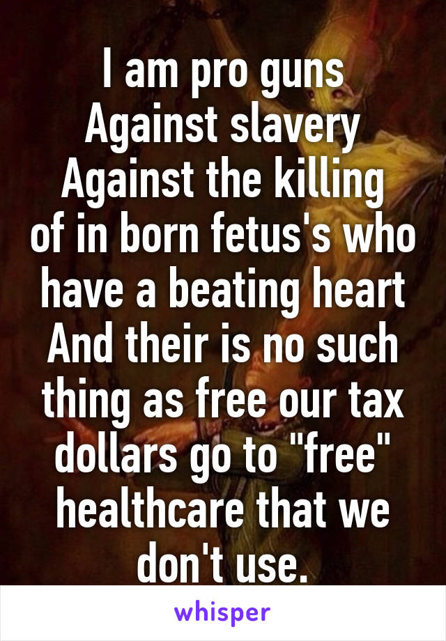 I am pro guns
Against slavery
Against the killing of in born fetus's who have a beating heart
And their is no such thing as free our tax dollars go to "free" healthcare that we don't use.
