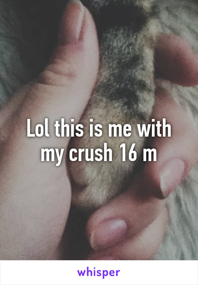 Lol this is me with my crush 16 m