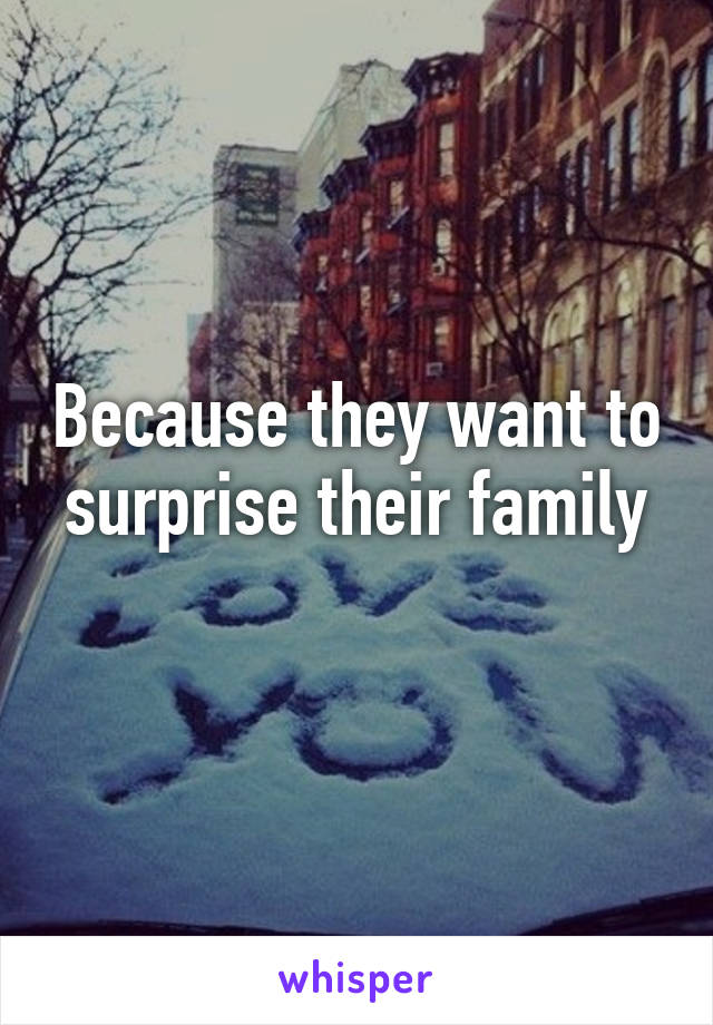 Because they want to surprise their family
