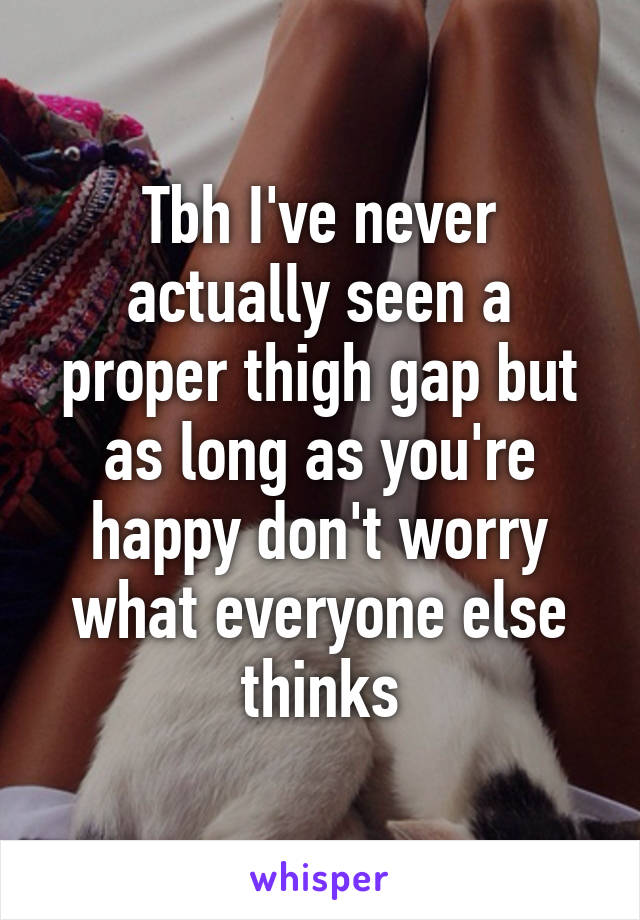 Tbh I've never actually seen a proper thigh gap but as long as you're happy don't worry what everyone else thinks