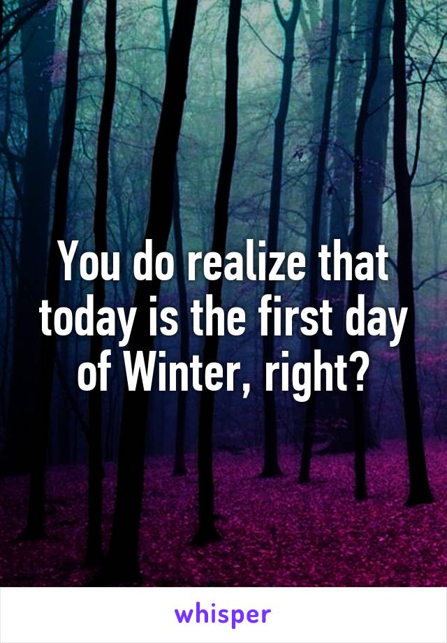 You do realize that today is the first day of Winter, right?