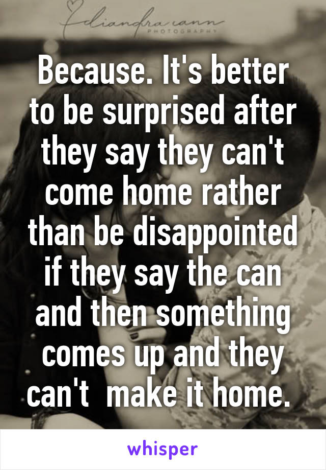Because. It's better to be surprised after they say they can't come home rather than be disappointed if they say the can and then something comes up and they can't  make it home. 