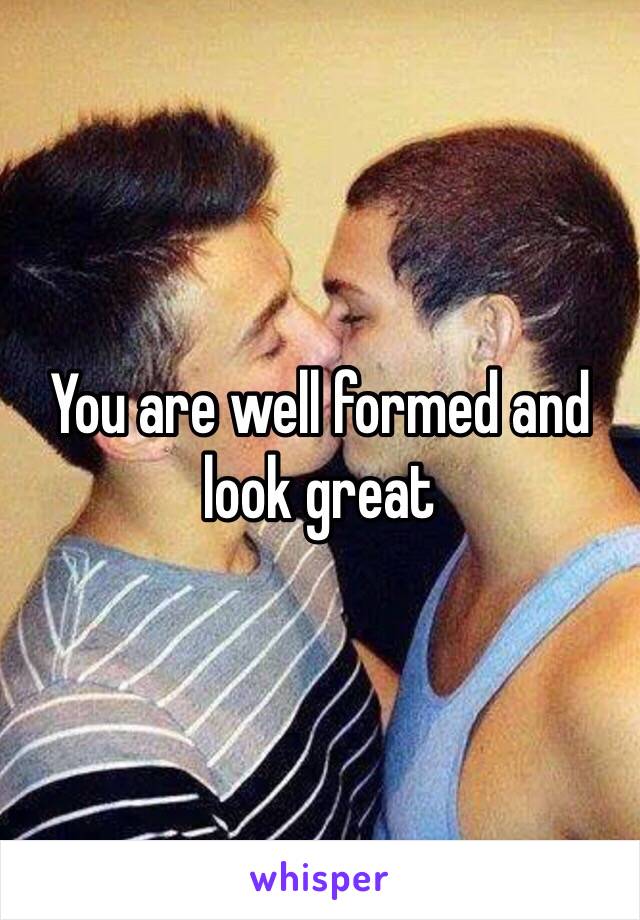 You are well formed and look great