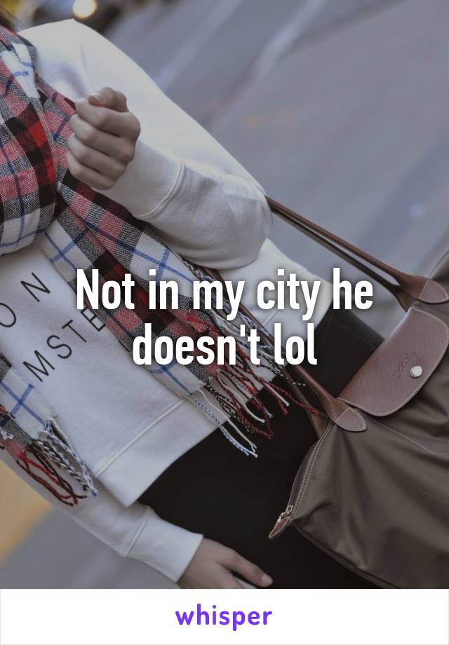 Not in my city he doesn't lol