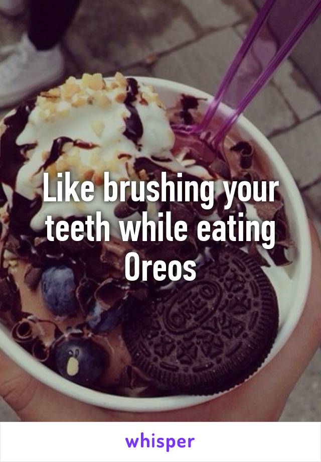 Like brushing your teeth while eating Oreos