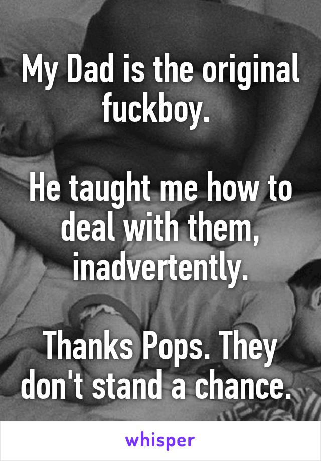 My Dad is the original fuckboy. 

He taught me how to deal with them, inadvertently.

Thanks Pops. They don't stand a chance. 
