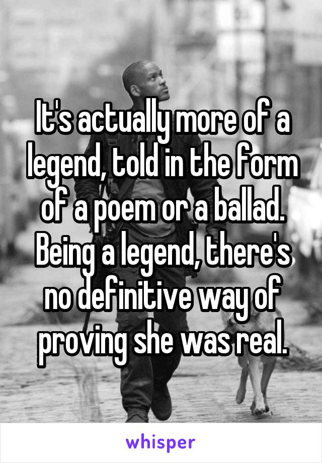 It's actually more of a legend, told in the form of a poem or a ballad. Being a legend, there's no definitive way of proving she was real.