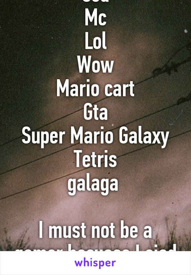 Cod
Mc
Lol
Wow
Mario cart
Gta
Super Mario Galaxy
Tetris
galaga 

I must not be a gamer becuase I siad cod first.