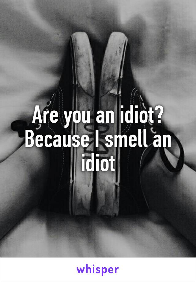 Are you an idiot? Because I smell an idiot