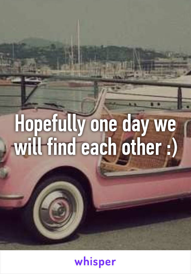 Hopefully one day we will find each other :)