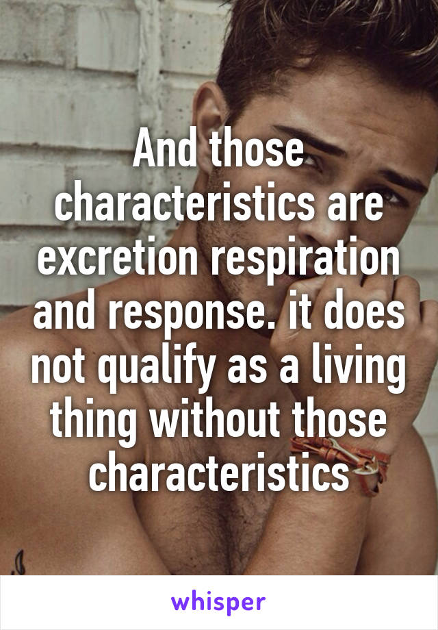 And those characteristics are excretion respiration and response. it does not qualify as a living thing without those characteristics