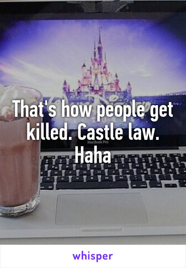 That's how people get killed. Castle law. Haha