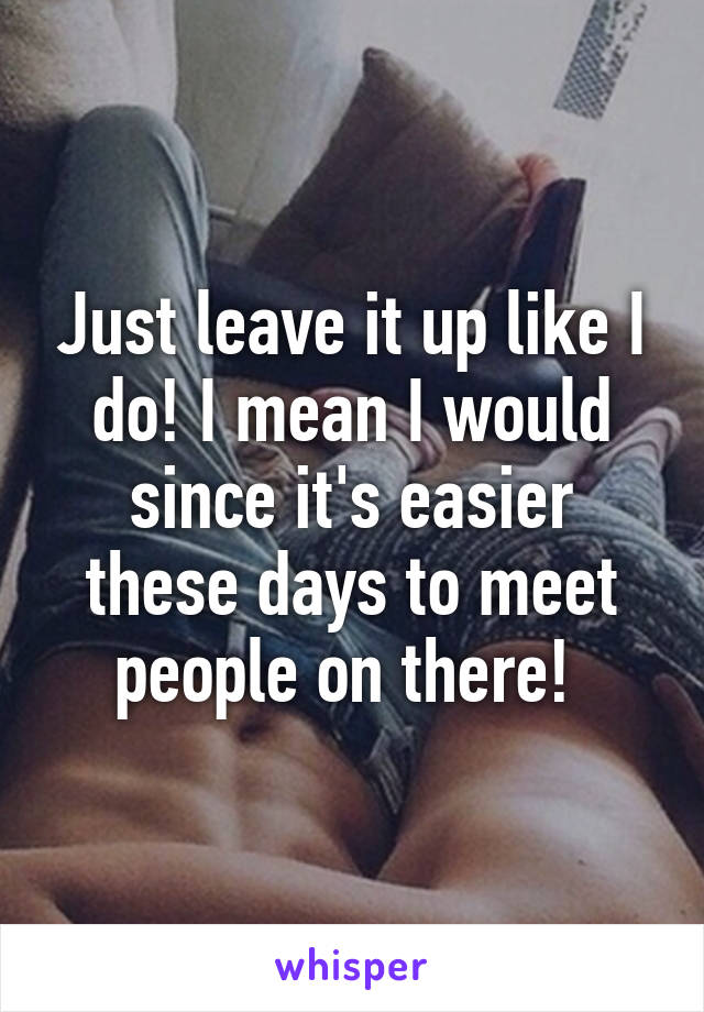 Just leave it up like I do! I mean I would since it's easier these days to meet people on there! 