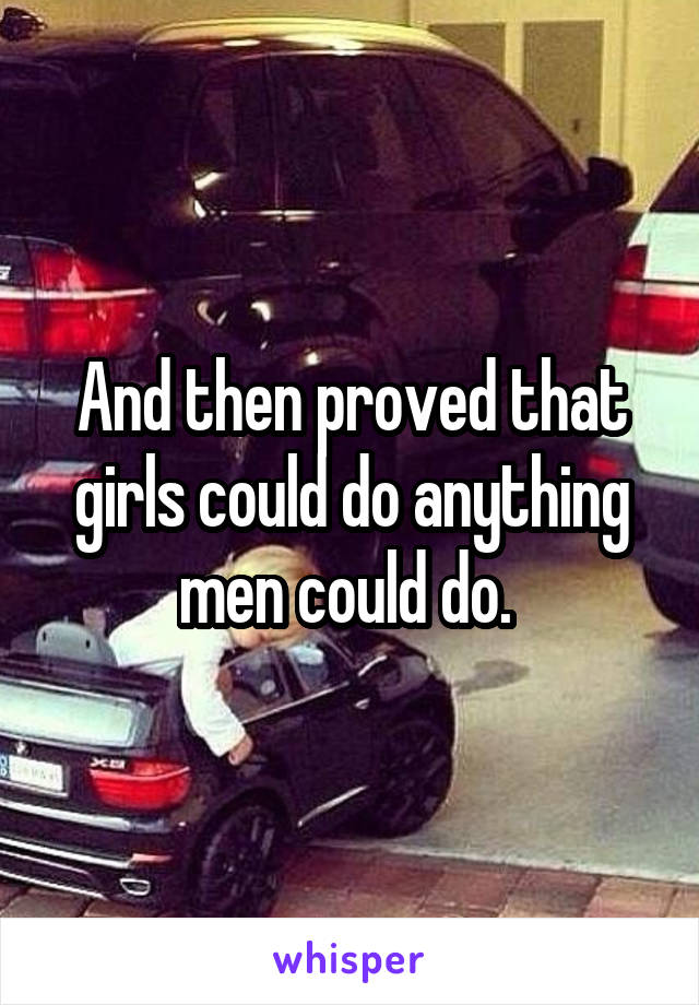 And then proved that girls could do anything men could do. 