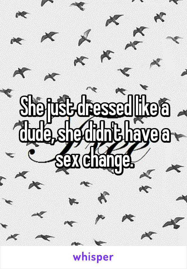 She just dressed like a dude, she didn't have a sex change.