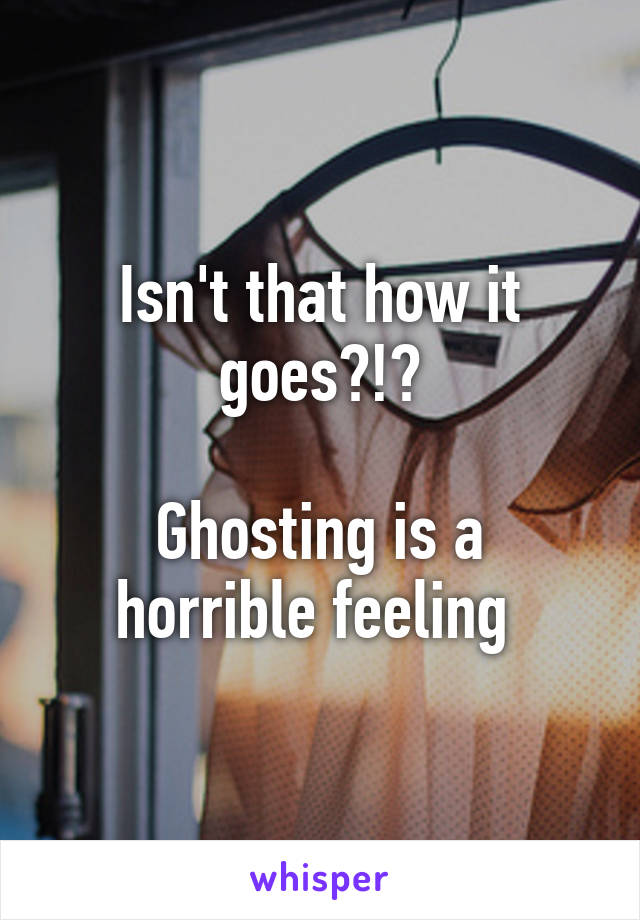 Isn't that how it goes?!?

Ghosting is a horrible feeling 