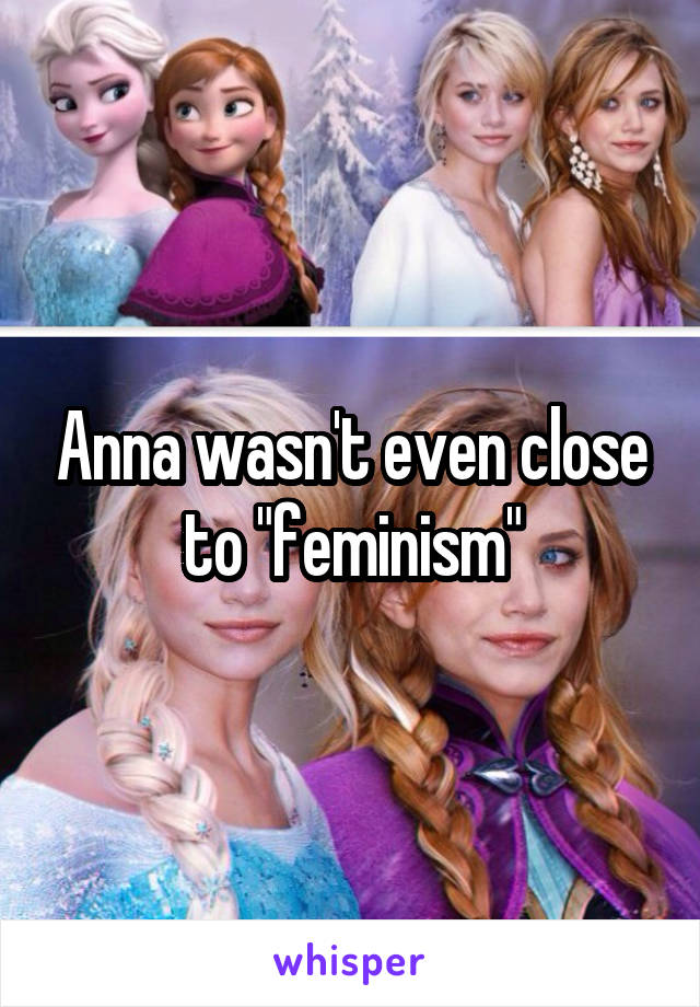 Anna wasn't even close to "feminism"