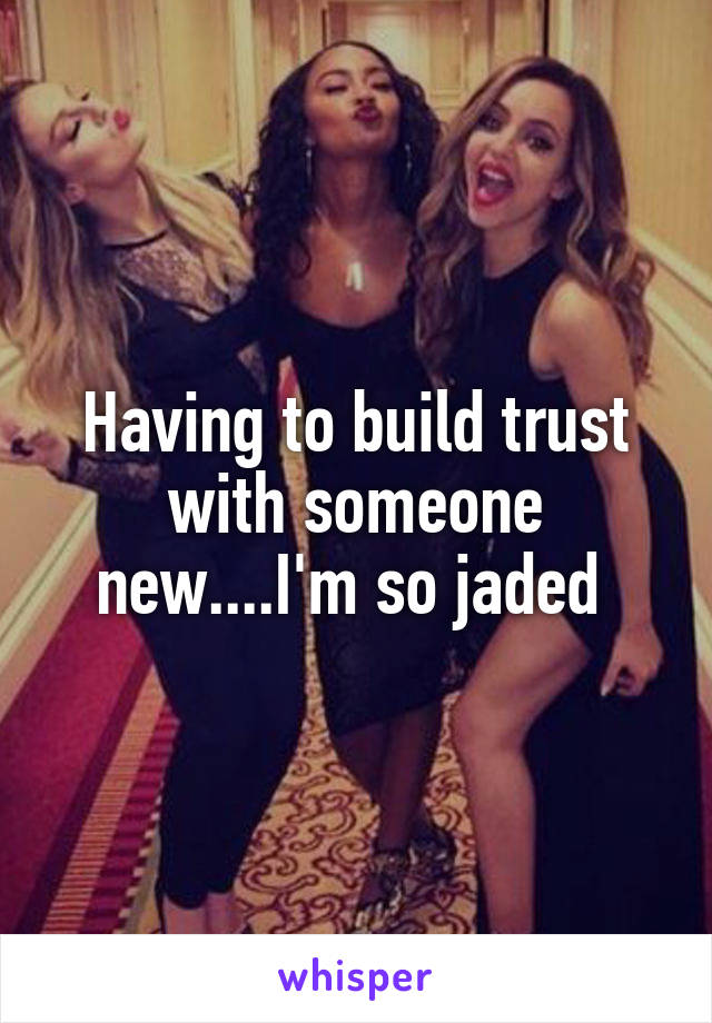 Having to build trust with someone new....I'm so jaded 