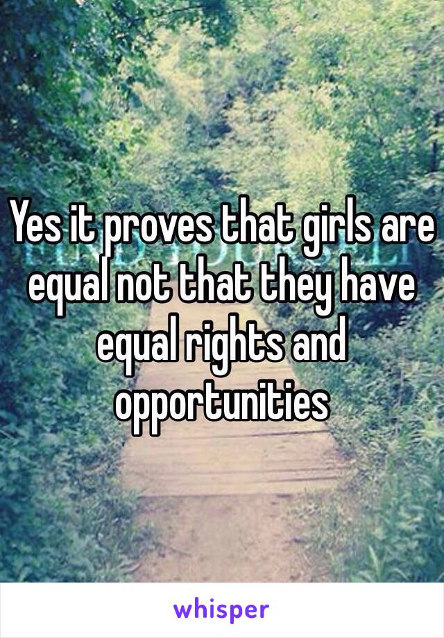 Yes it proves that girls are equal not that they have equal rights and opportunities 