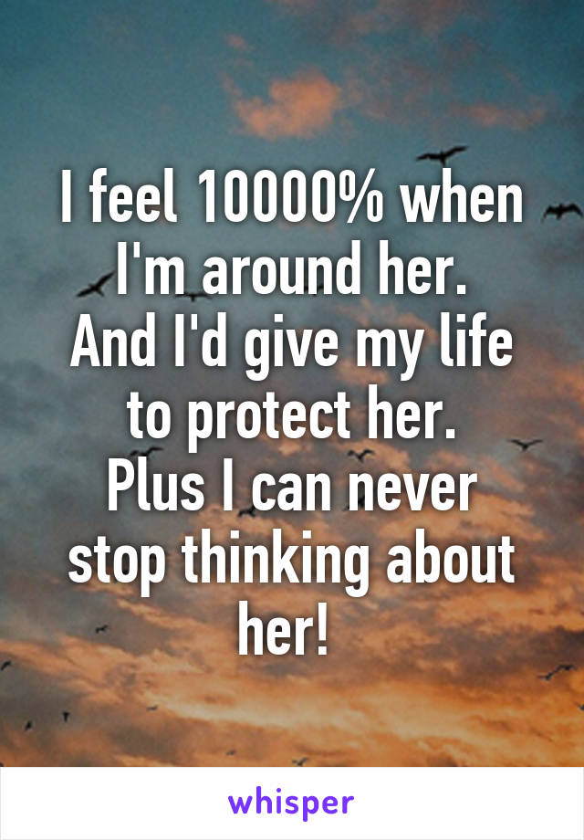 I feel 10000% when I'm around her.
And I'd give my life to protect her.
Plus I can never stop thinking about her! 