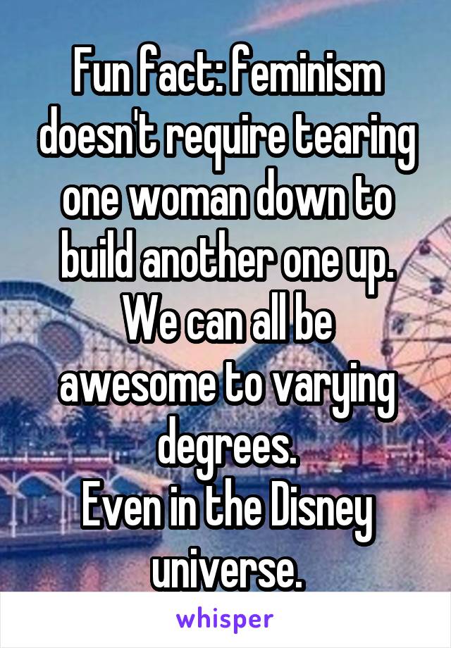 Fun fact: feminism doesn't require tearing one woman down to build another one up.
We can all be awesome to varying degrees.
Even in the Disney universe.