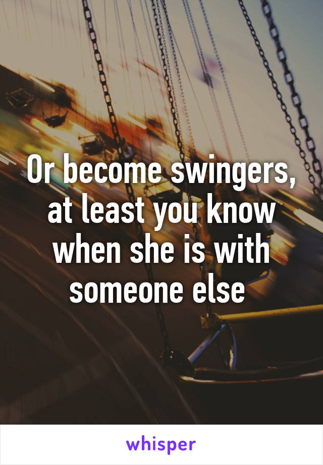 Or become swingers, at least you know when she is with someone else 