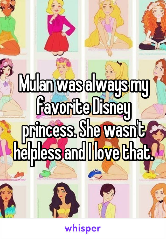 Mulan was always my favorite Disney princess. She wasn't helpless and I love that.