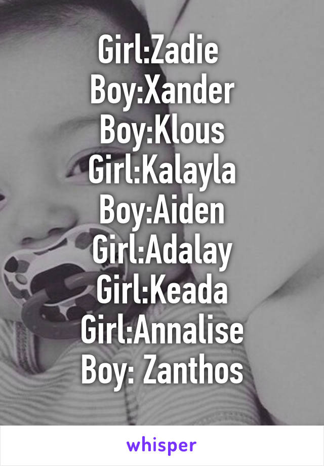 Girl:Zadie 
Boy:Xander
Boy:Klous
Girl:Kalayla
Boy:Aiden
Girl:Adalay
Girl:Keada
Girl:Annalise
Boy: Zanthos
