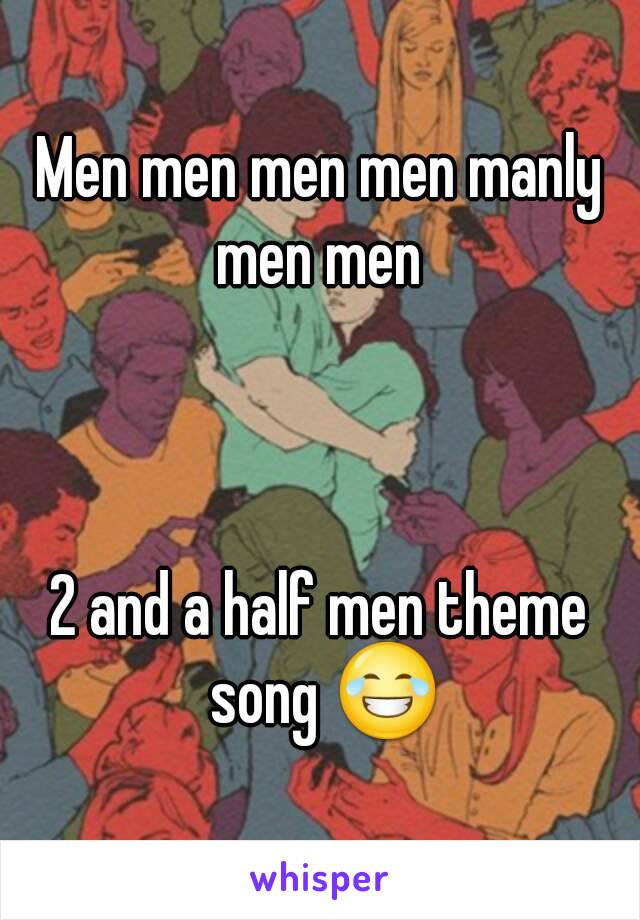Men men men men manly men men 



2 and a half men theme song 😂