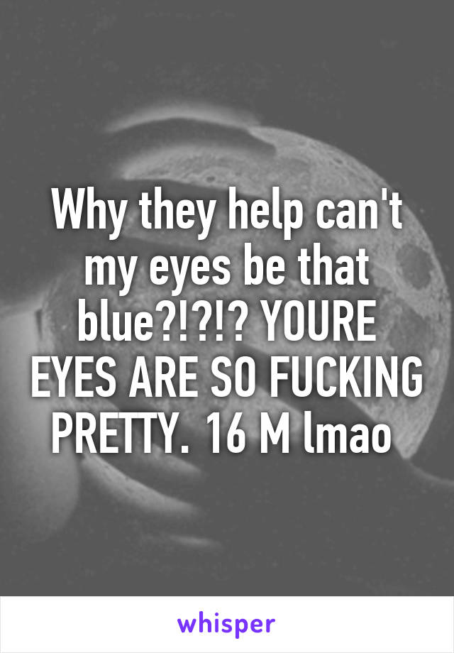 Why they help can't my eyes be that blue?!?!? YOURE EYES ARE SO FUCKING PRETTY. 16 M lmao 