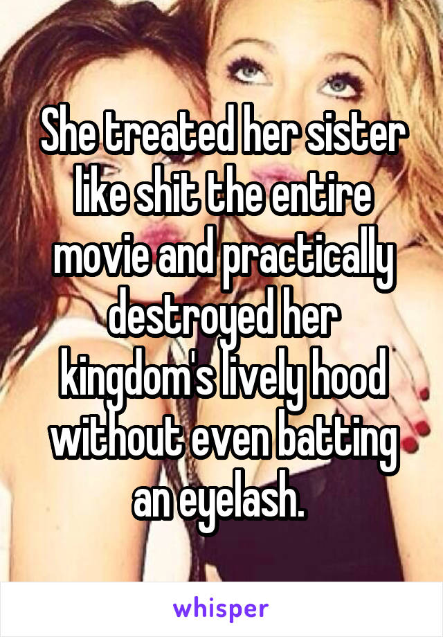 She treated her sister like shit the entire movie and practically destroyed her kingdom's lively hood without even batting an eyelash. 