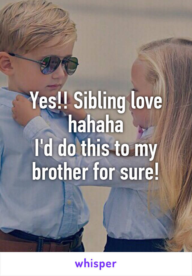 Yes!! Sibling love hahaha
I'd do this to my brother for sure!