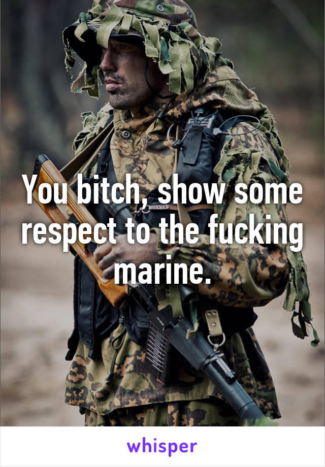 You bitch, show some respect to the fucking marine.