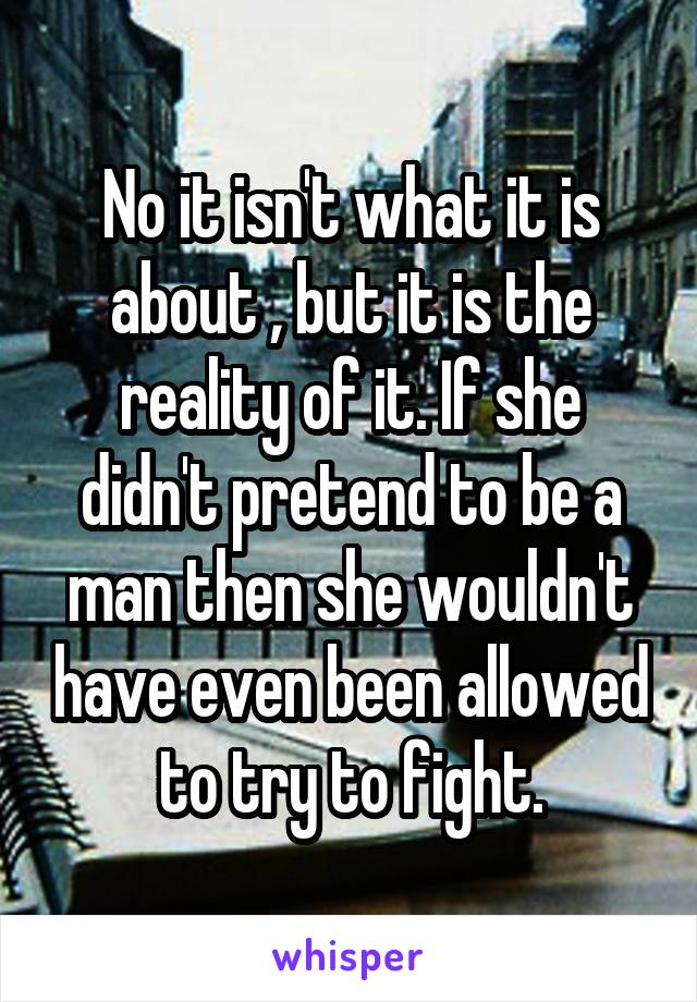 No it isn't what it is about , but it is the reality of it. If she didn't pretend to be a man then she wouldn't have even been allowed to try to fight.