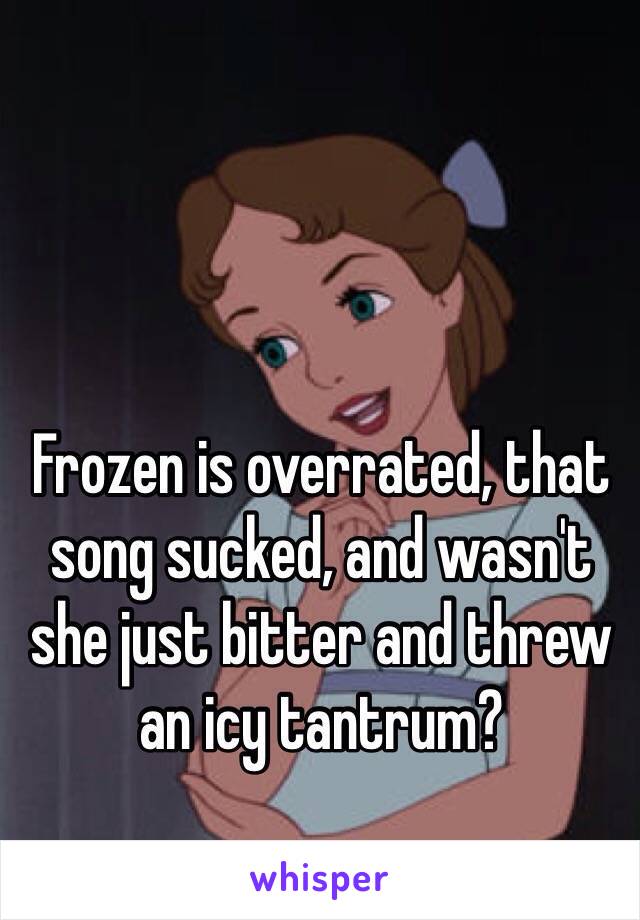 Frozen is overrated, that song sucked, and wasn't she just bitter and threw an icy tantrum?