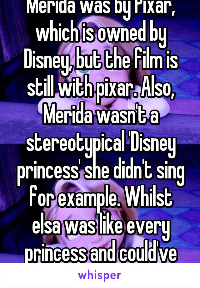 Merida was by Pixar, which is owned by Disney, but the film is still with pixar. Also, Merida wasn't a stereotypical 'Disney princess' she didn't sing for example. Whilst elsa was like every princess and could've had a love interest, 