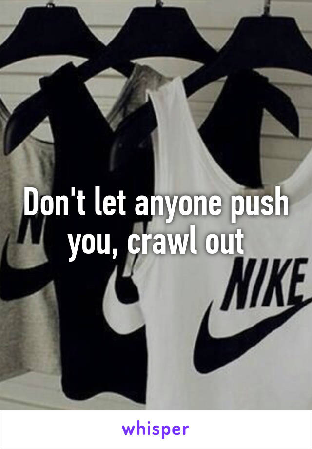 Don't let anyone push you, crawl out