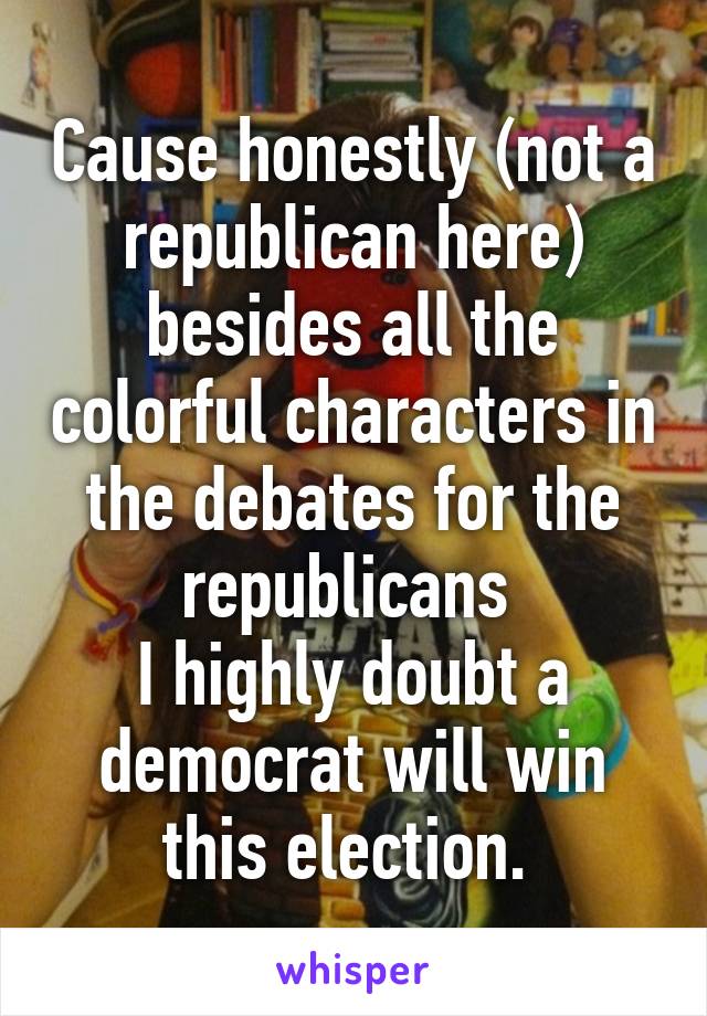 Cause honestly (not a republican here) besides all the colorful characters in the debates for the republicans 
I highly doubt a democrat will win this election. 