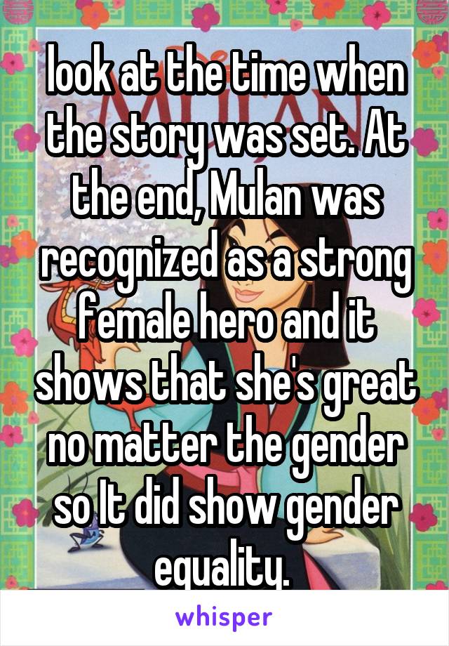 look at the time when the story was set. At the end, Mulan was recognized as a strong female hero and it shows that she's great no matter the gender so It did show gender equality. 