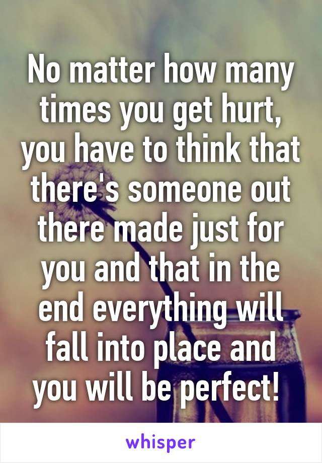 No matter how many times you get hurt, you have to think that there's someone out there made just for you and that in the end everything will fall into place and you will be perfect! 