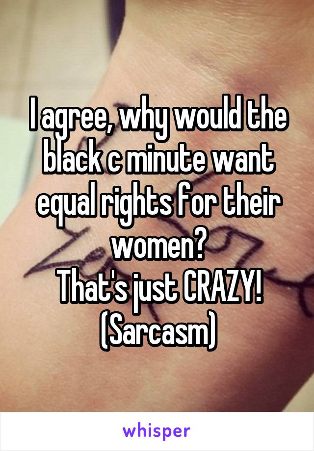 I agree, why would the black c minute want equal rights for their women?
That's just CRAZY!
(Sarcasm)