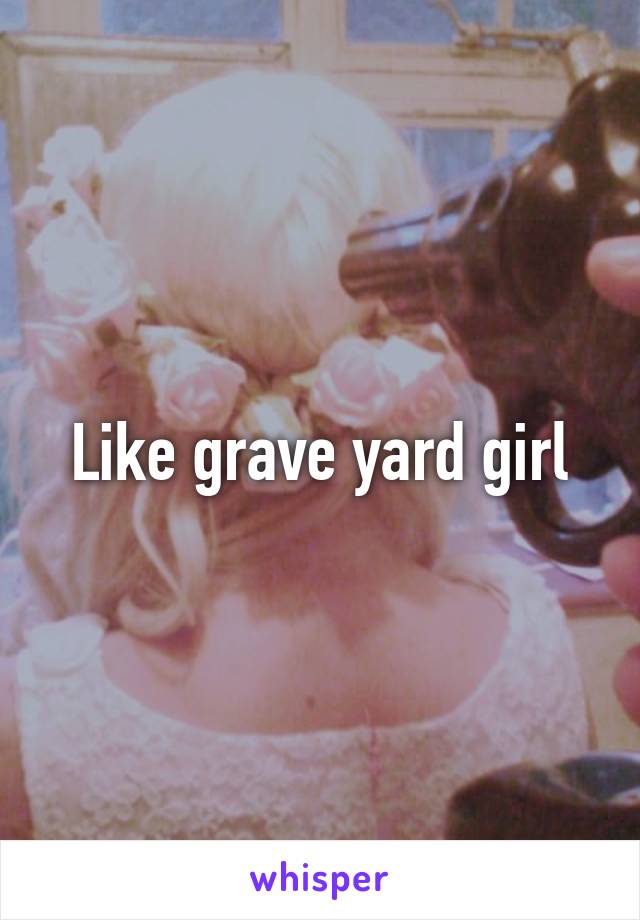 Like grave yard girl