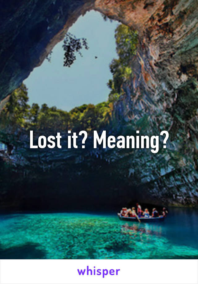 Lost it? Meaning?