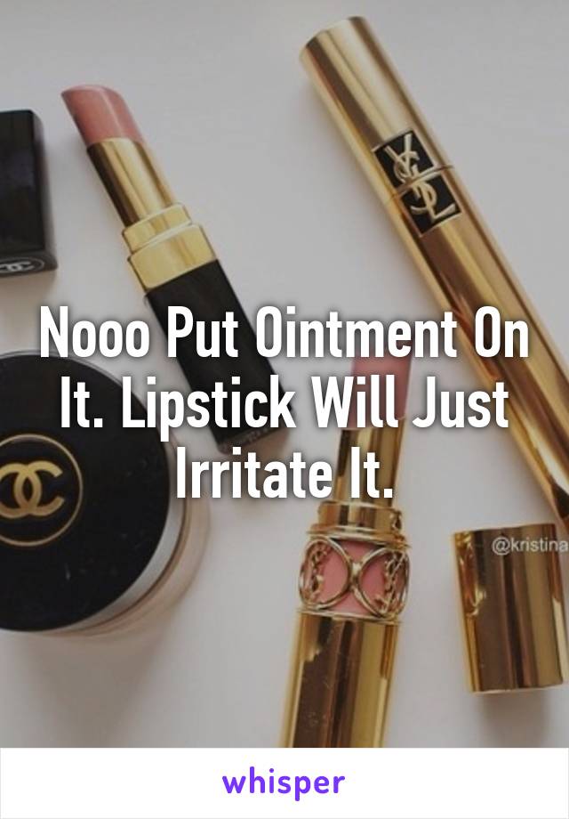Nooo Put Ointment On It. Lipstick Will Just Irritate It.