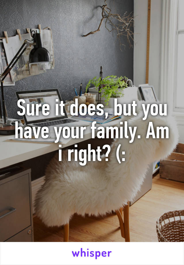 Sure it does, but you have your family. Am i right? (:
