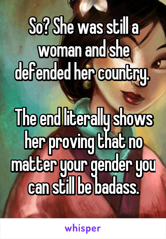 So? She was still a woman and she defended her country. 

The end literally shows her proving that no matter your gender you can still be badass.
