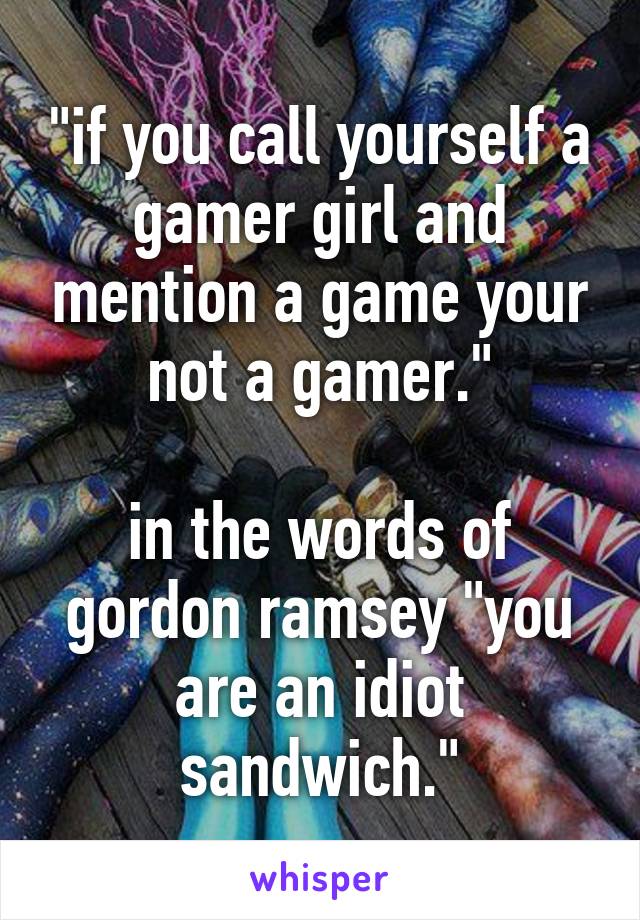 "if you call yourself a gamer girl and mention a game your not a gamer."

in the words of gordon ramsey "you are an idiot sandwich."