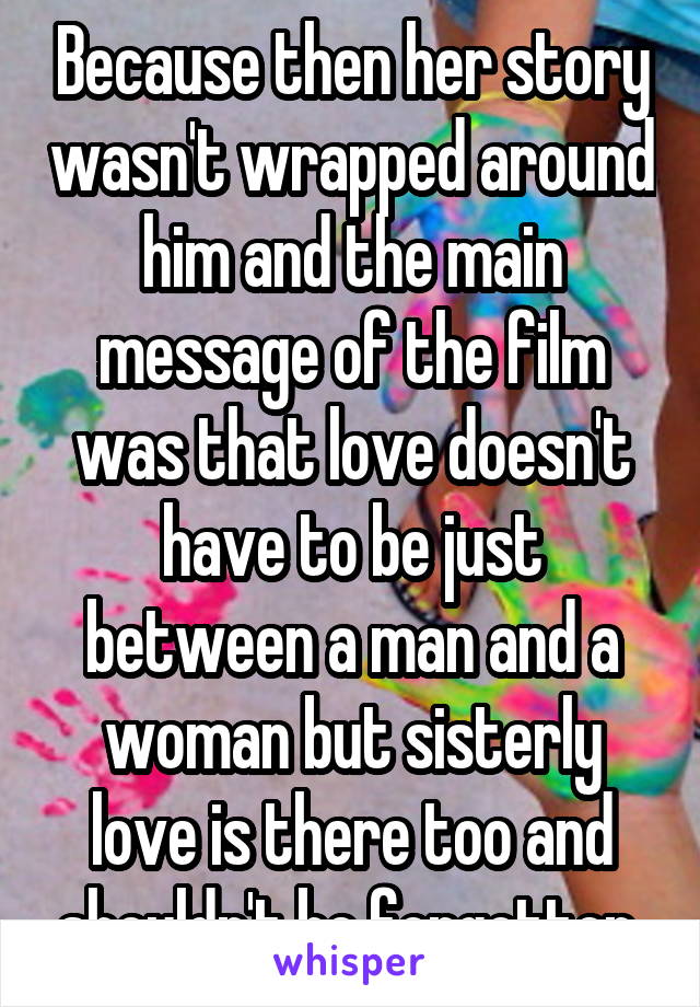 Because then her story wasn't wrapped around him and the main message of the film was that love doesn't have to be just between a man and a woman but sisterly love is there too and shouldn't be forgotten 