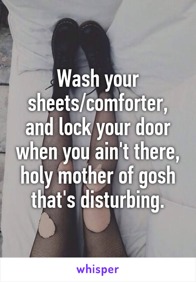 Wash your sheets/comforter, and lock your door when you ain't there, holy mother of gosh that's disturbing.