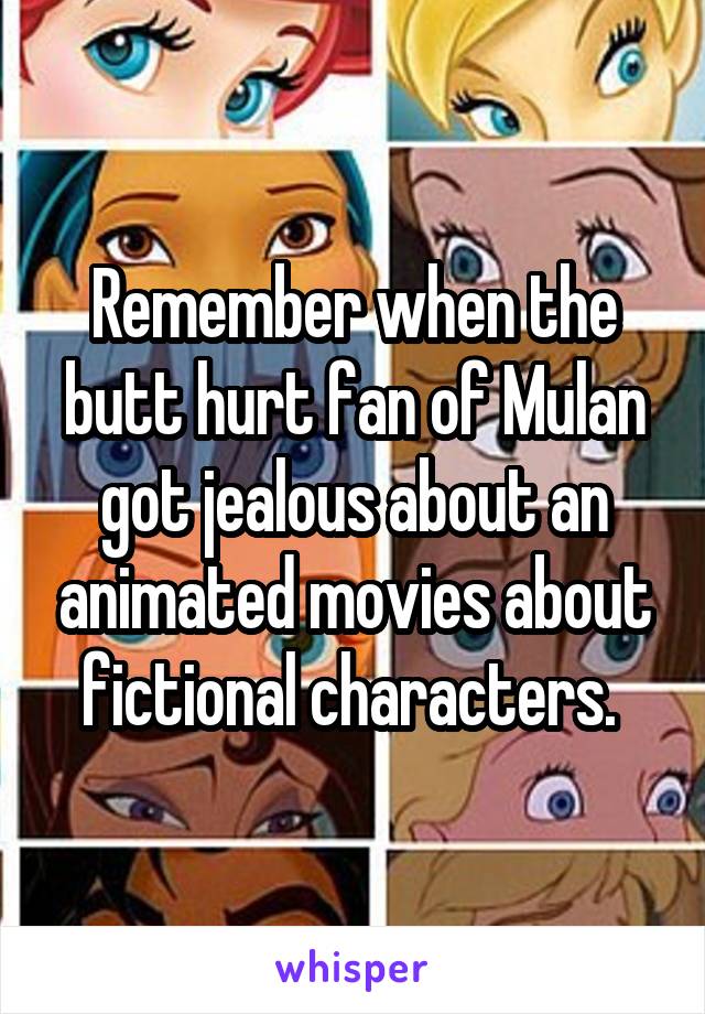 Remember when the butt hurt fan of Mulan got jealous about an animated movies about fictional characters. 